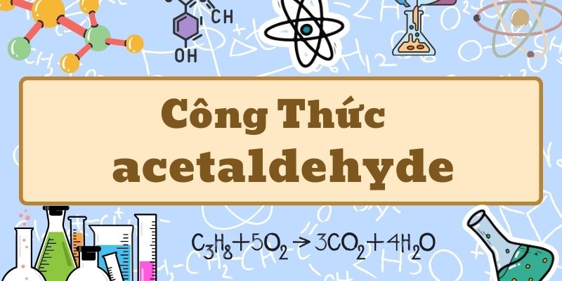 Hiểu rõ acetaldehyde công thức và tính chất hóa học cơ bản