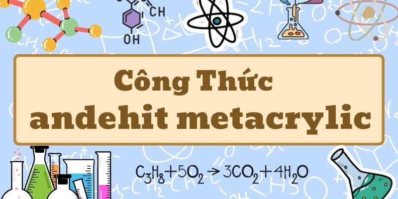 Nắm rõ andehit metacrylic công thức và tính chất hóa học cơ bản