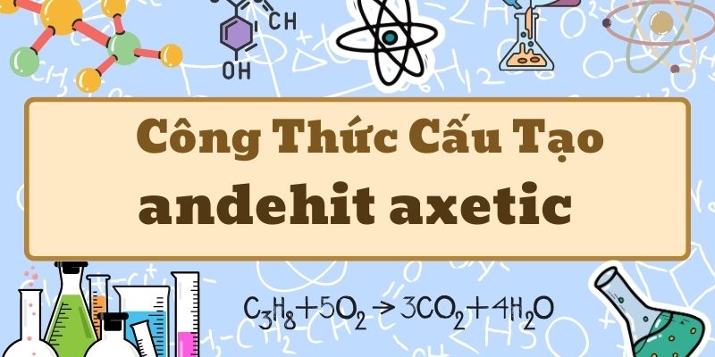 Kiến thức về công thức của andehit axetic và ứng dụng trong hóa học