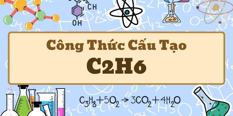 Khái quát công thức cấu tạo của C2H6 và các tính chất cơ bản