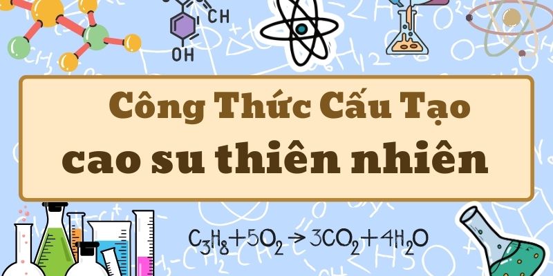 Nắm rõ công thức phân tử của cao su thiên nhiên và cấu trúc đặc trưng