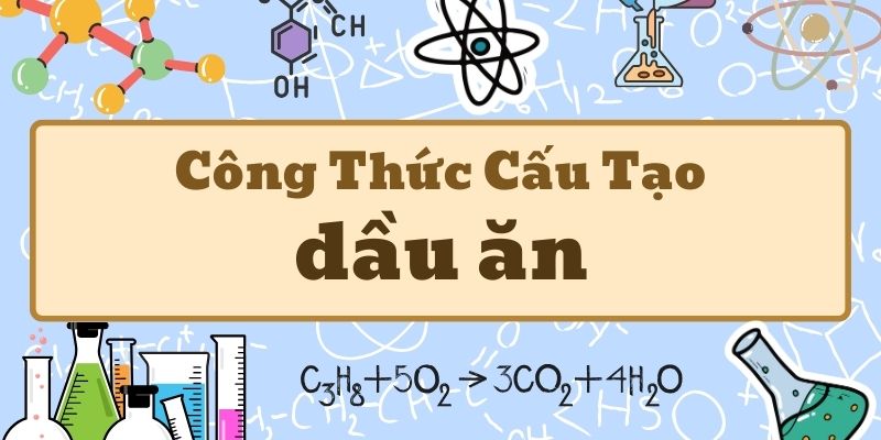 Thuộc lòng công thức hóa học của dầu ăn và cấu tạo phân tử cơ bản