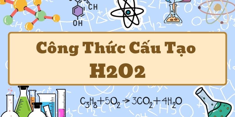 Điểm qua công thức cấu tạo H2O2 và những tính chất đặc trưng