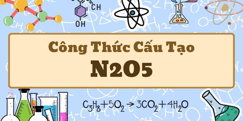 Công thức cấu tạo N2O5 và các tính chất hóa học quan trọng cần nắm