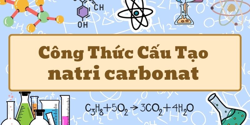 Tổng quan natri carbonat công thức và ứng dụng trong đời sống