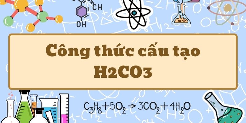 Hiểu sâu công thức cấu tạo H2CO3 và tính chất axit cacbonic