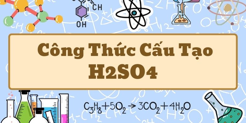 Thông tin về công thức cấu tạo H2SO4 và tính chất hóa học cơ bản