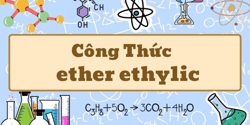 Học thuộc công thức ether ethylic và tính chất ứng dụng cơ bản