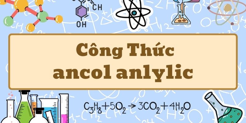 Nắm kỹ ancol anlylic công thức và tính chất hóa học cơ bản