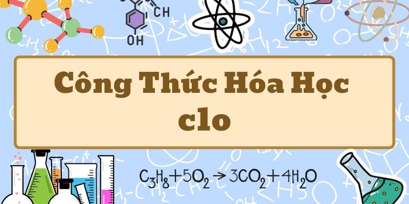 Điểm qua công thức hóa học của clo và các hợp chất quan trọng