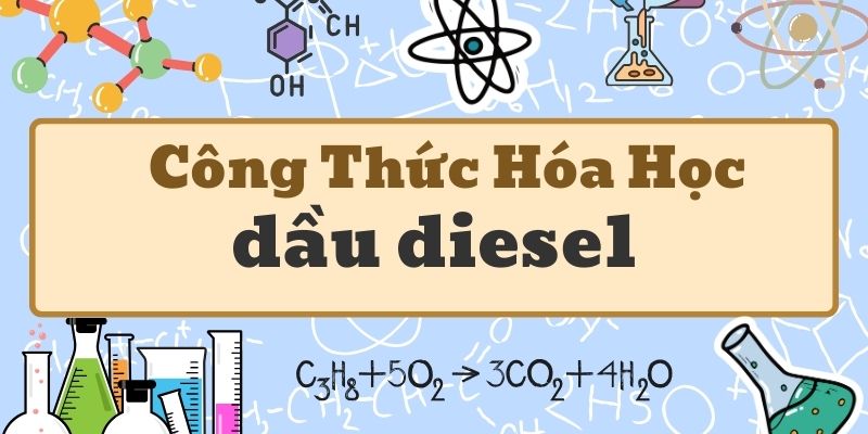 Nắm rõ công thức hóa học của dầu diesel và tính chất quan trọng