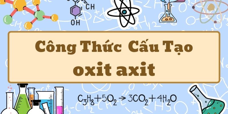 Nắm kỹ công thức oxit axit và các phản ứng hóa học quan trọng