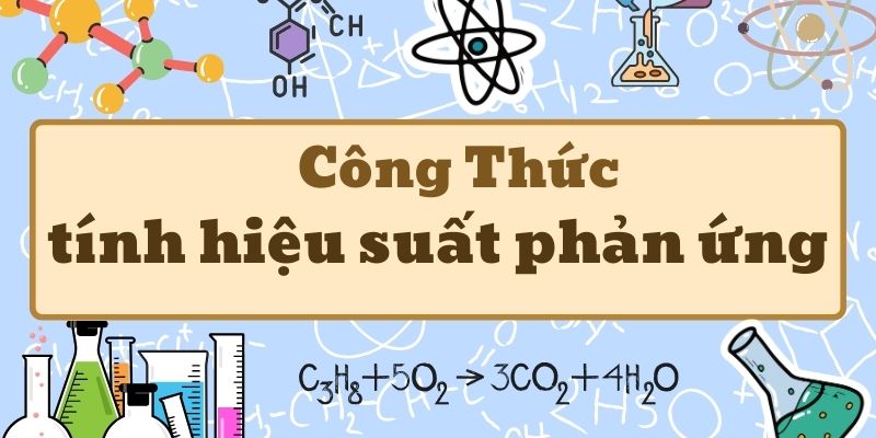 Công thức tính hiệu suất phản ứng và phương pháp giải chi tiết cho học sinh