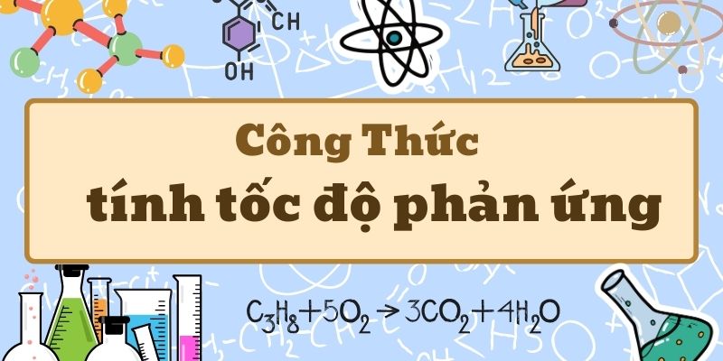 Hướng dẫn công thức tính tốc độ phản ứng và bài tập có lời giải chi tiết