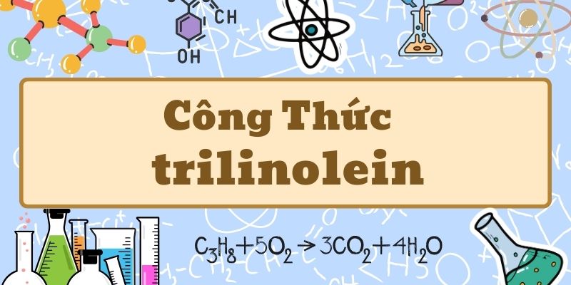 Tổng quan trilinolein có công thức là gì và ứng dụng trong hóa học